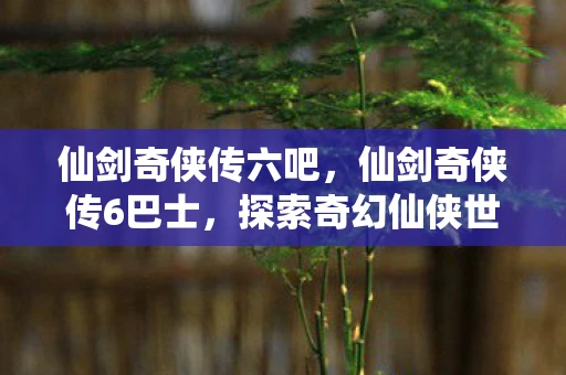 仙剑奇侠传六吧,仙剑奇侠传6巴士,探索奇幻仙侠世界 仙剑奇侠传六吧,仙剑奇侠传6巴士,探索奇幻仙侠世界
