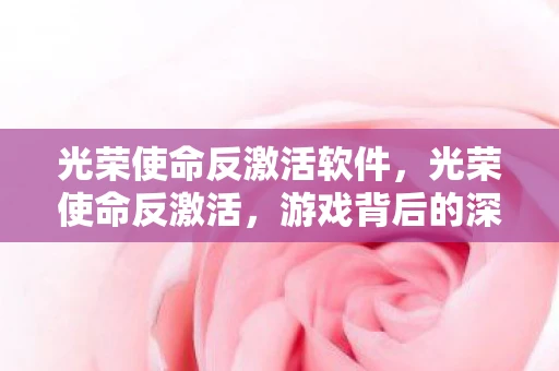 光荣使命反激活软件,光荣使命反激活,游戏背后的深度解析 光荣使命反激活软件,光荣使命反激活,游戏背后的深度解析