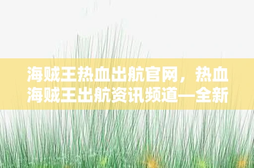 海贼王热血出航官网,热血海贼王出航资讯频道—全新航程,扬帆起航! 海贼王热血出航官网,热血海贼王出航资讯频道—全新航程,扬帆起航!