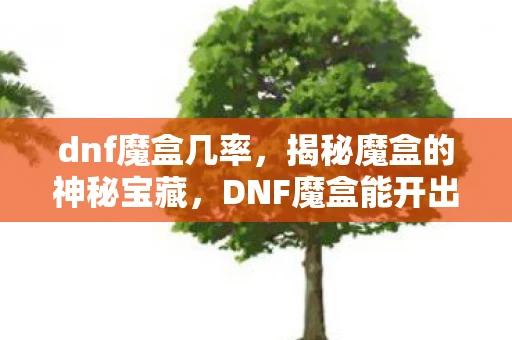 dnf魔盒几率，揭秘魔盒的神秘宝藏，DNF魔盒能开出什么？