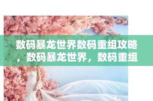 数码暴龙世界数码重组攻略,数码暴龙世界,数码重组—重新定义你的数码体验 数码暴龙世界数码重组攻略,数码暴龙世界,数码重组—重新定义你的数码体验