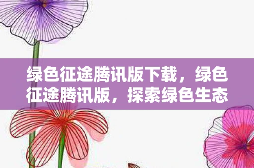 绿色征途腾讯版下载,绿色征途腾讯版,探索绿色生态的奇幻冒险之旅 绿色征途腾讯版下载,绿色征途腾讯版,探索绿色生态的奇幻冒险之旅