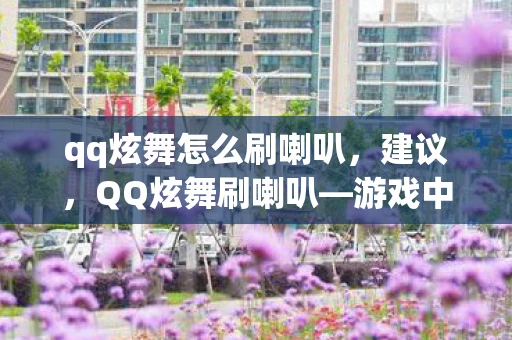 qq炫舞怎么刷喇叭,建议,QQ炫舞刷喇叭—游戏中的声音传递与社交互动 qq炫舞怎么刷喇叭,建议,QQ炫舞刷喇叭—游戏中的声音传递与社交互动