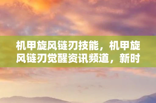 机甲旋风链刃技能，机甲旋风链刃觉醒资讯频道，新时代的机械革命已经来临！