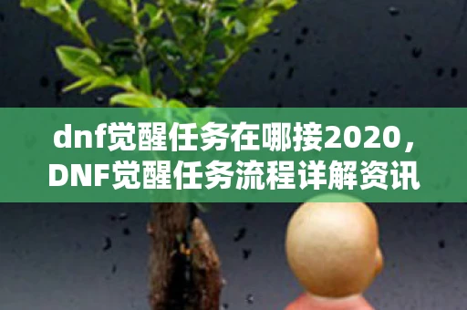 dnf觉醒任务在哪接2020，DNF觉醒任务流程详解资讯频道