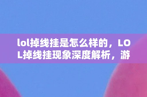 lol掉线挂是怎么样的，LOL掉线挂现象深度解析，游戏内外因素的影响与应对