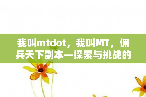 我叫mtdot，我叫MT，佣兵天下副本—探索与挑战的奇幻之旅