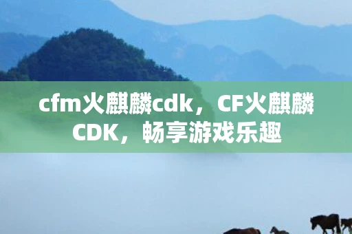 cfm火麒麟cdk,CF火麒麟CDK,畅享游戏乐趣 cfm火麒麟cdk,CF火麒麟CDK,畅享游戏乐趣