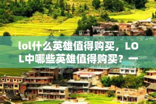 lol什么英雄值得购买,LOL中哪些英雄值得购买?一篇全方位解读 lol什么英雄值得购买,LOL中哪些英雄值得购买?一篇全方位解读