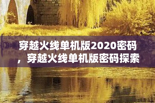 穿越火线单机版2020密码,穿越火线单机版密码探索之旅 穿越火线单机版2020密码,穿越火线单机版密码探索之旅