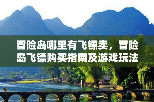 冒险岛哪里有飞镖卖,冒险岛飞镖购买指南及游戏玩法深度解析 冒险岛哪里有飞镖卖,冒险岛飞镖购买指南及游戏玩法深度解析