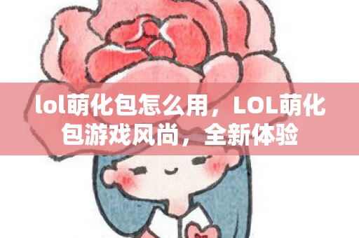 lol萌化包怎么用,LOL萌化包游戏风尚,全新体验 lol萌化包怎么用,LOL萌化包游戏风尚,全新体验