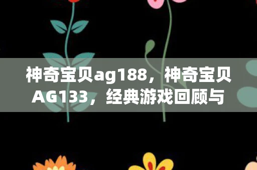 神奇宝贝ag188，神奇宝贝AG133，经典游戏回顾与玩法解析
