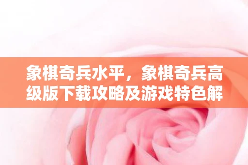 象棋奇兵水平,象棋奇兵高级版下载攻略及游戏特色解析 象棋奇兵水平,象棋奇兵高级版下载攻略及游戏特色解析