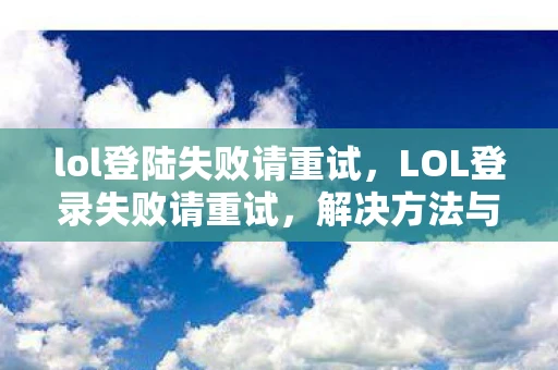 lol登陆失败请重试,LOL登录失败请重试,解决方法与探讨 lol登陆失败请重试,LOL登录失败请重试,解决方法与探讨