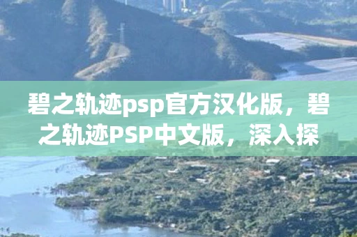 碧之轨迹psp官方汉化版，碧之轨迹PSP中文版，深入探索游戏世界的魅力