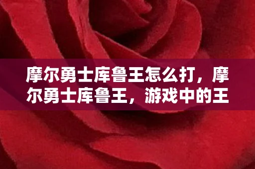 摩尔勇士库鲁王怎么打,摩尔勇士库鲁王,游戏中的王者与挑战 摩尔勇士库鲁王怎么打,摩尔勇士库鲁王,游戏中的王者与挑战