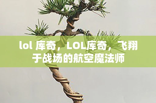 lol 库奇,LOL库奇,飞翔于战场的航空魔法师 lol 库奇,LOL库奇,飞翔于战场的航空魔法师