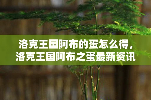 洛克王国阿布的蛋怎么得，洛克王国阿布之蛋最新资讯频道