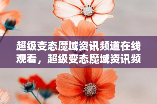 超级变态魔域资讯频道在线观看,超级变态魔域资讯频道—深度探索游戏内外的独特魅力 超级变态魔域资讯频道在线观看,超级变态魔域资讯频道—深度探索游戏内外的独特魅力