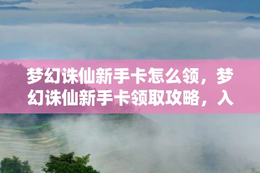 梦幻诛仙新手卡怎么领,梦幻诛仙新手卡领取攻略,入门指南与游戏特色深度解析 梦幻诛仙新手卡怎么领,梦幻诛仙新手卡领取攻略,入门指南与游戏特色深度解析