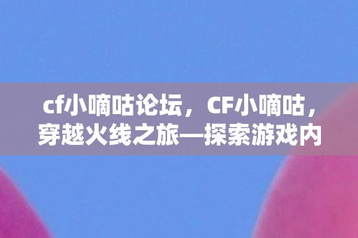 cf小嘀咕论坛,CF小嘀咕,穿越火线之旅—探索游戏内外的世界 cf小嘀咕论坛,CF小嘀咕,穿越火线之旅—探索游戏内外的世界