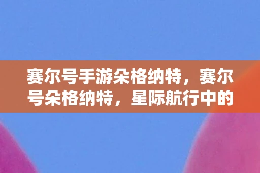 赛尔号手游朵格纳特,赛尔号朵格纳特,星际航行中的奇幻冒险 赛尔号手游朵格纳特,赛尔号朵格纳特,星际航行中的奇幻冒险