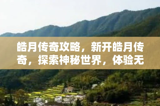 皓月传奇攻略，新开皓月传奇，探索神秘世界，体验无尽冒险