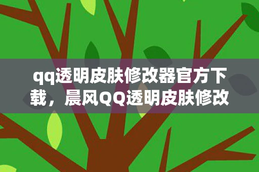 qq透明皮肤修改器官方下载,晨风QQ透明皮肤修改器,打造个性化QQ界面的利器 qq透明皮肤修改器官方下载,晨风QQ透明皮肤修改器,打造个性化QQ界面的利器