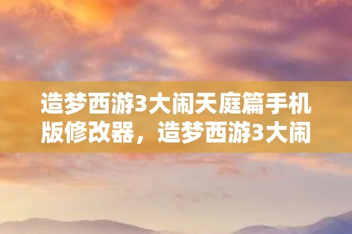 造梦西游3大闹天庭篇手机版修改器,造梦西游3大闹天庭篇修改器,打造无敌游戏体验 造梦西游3大闹天庭篇手机版修改器,造梦西游3大闹天庭篇修改器,打造无敌游戏体验