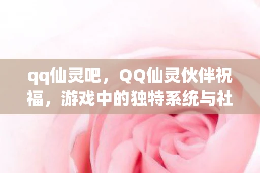 qq仙灵吧,QQ仙灵伙伴祝福,游戏中的独特系统与社交互动 qq仙灵吧,QQ仙灵伙伴祝福,游戏中的独特系统与社交互动