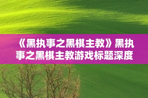 《黑执事之黑棋主教》黑执事之黑棋主教游戏标题深度解析