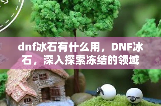 dnf冰石有什么用，DNF冰石，深入探索冻结的领域