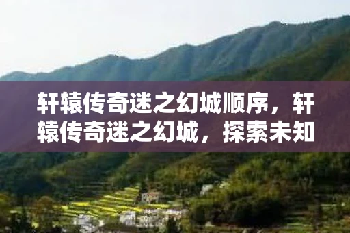 轩辕传奇迷之幻城顺序，轩辕传奇迷之幻城，探索未知的奇幻世界