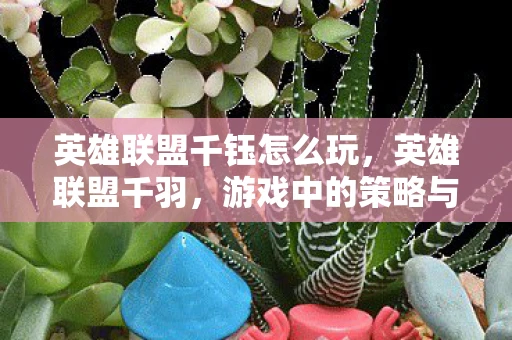 英雄联盟千钰怎么玩,英雄联盟千羽,游戏中的策略与技巧 英雄联盟千钰怎么玩,英雄联盟千羽,游戏中的策略与技巧