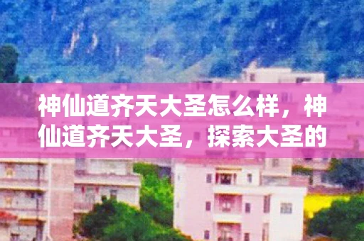 神仙道齐天大圣怎么样,神仙道齐天大圣,探索大圣的传奇之旅 神仙道齐天大圣怎么样,神仙道齐天大圣,探索大圣的传奇之旅