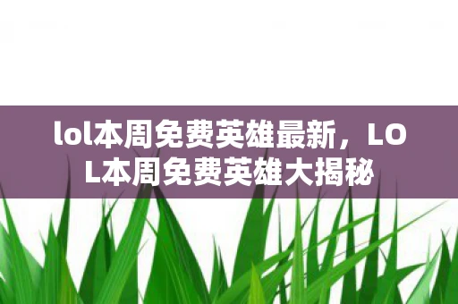 lol本周免费英雄最新，LOL本周免费英雄大揭秘