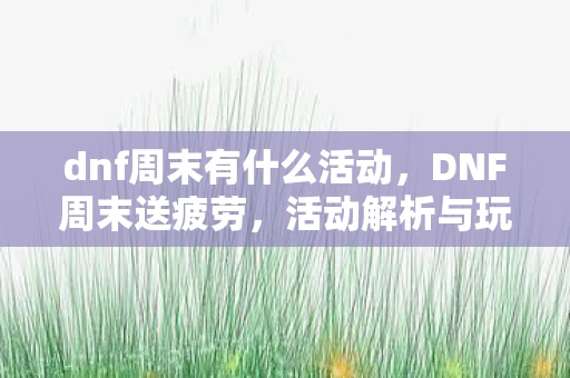 dnf周末有什么活动,DNF周末送疲劳,活动解析与玩家福利 dnf周末有什么活动,DNF周末送疲劳,活动解析与玩家福利