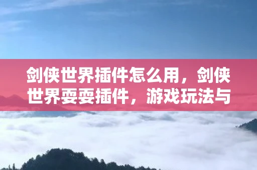 剑侠世界插件怎么用,剑侠世界耍耍插件,游戏玩法与玩家体验的关键资讯 剑侠世界插件怎么用,剑侠世界耍耍插件,游戏玩法与玩家体验的关键资讯