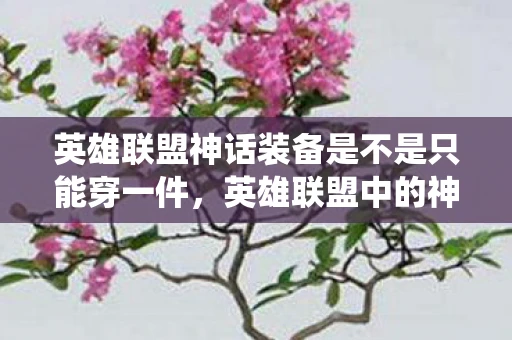 英雄联盟神话装备是不是只能穿一件,英雄联盟中的神话装备系统解析,只能穿一件吗? 英雄联盟神话装备是不是只能穿一件,英雄联盟中的神话装备系统解析,只能穿一件吗?
