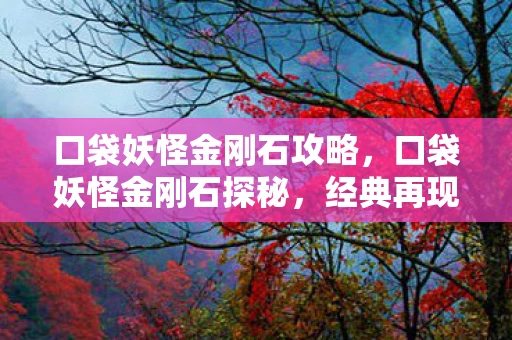 口袋妖怪金刚石攻略,口袋妖怪金刚石探秘,经典再现的魅力与独特之处 口袋妖怪金刚石攻略,口袋妖怪金刚石探秘,经典再现的魅力与独特之处