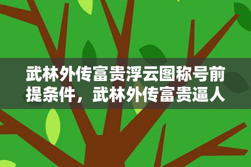 武林外传富贵浮云图称号前提条件，武林外传富贵逼人，经典武侠游戏中的财富与江湖人生
