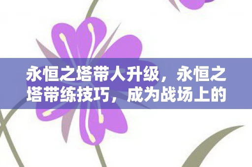 永恒之塔带人升级，永恒之塔带练技巧，成为战场上的领袖