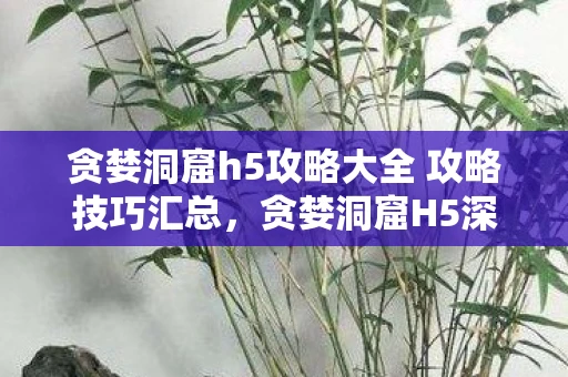 贪婪洞窟h5攻略大全 攻略技巧汇总，贪婪洞窟H5深度探险攻略资讯频道