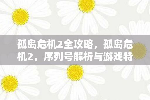 孤岛危机2全攻略,孤岛危机2,序列号解析与游戏特色深度探讨 孤岛危机2全攻略,孤岛危机2,序列号解析与游戏特色深度探讨