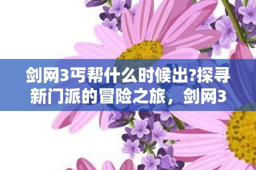 剑网3丐帮什么时候出?探寻新门派的冒险之旅,剑网3丐帮何时降临?探寻新门派的冒险之旅 剑网3丐帮什么时候出?探寻新门派的冒险之旅,剑网3丐帮何时降临?探寻新门派的冒险之旅