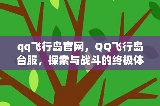 qq飞行岛官网,QQ飞行岛台服,探索与战斗的终极体验 qq飞行岛官网,QQ飞行岛台服,探索与战斗的终极体验
