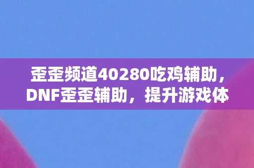 歪歪频道40280吃鸡辅助，DNF歪歪辅助，提升游戏体验，助力冒险之旅