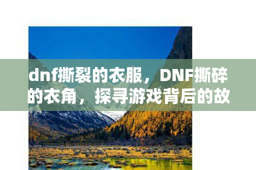 dnf撕裂的衣服，DNF撕碎的衣角，探寻游戏背后的故事与情感