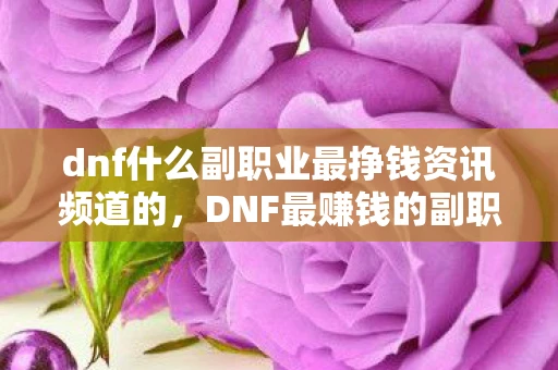 dnf什么副职业最挣钱资讯频道的,DNF最赚钱的副职业推荐与解析 dnf什么副职业最挣钱资讯频道的,DNF最赚钱的副职业推荐与解析